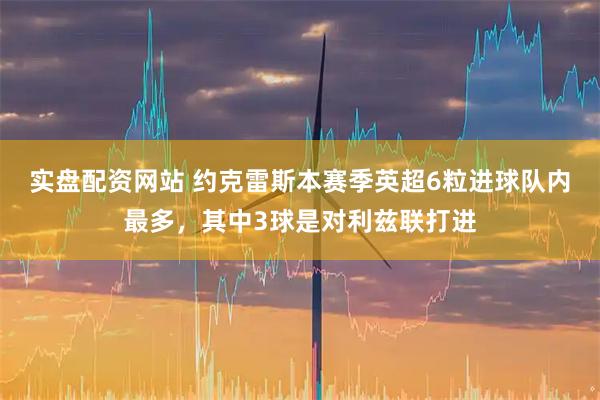 实盘配资网站 约克雷斯本赛季英超6粒进球队内最多，其中3球是对利兹联打进