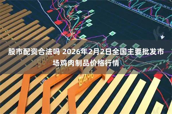 股市配资合法吗 2026年2月2日全国主要批发市场鸡肉制品价格行情