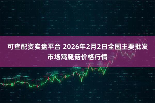 可查配资实盘平台 2026年2月2日全国主要批发市场鸡腿菇价格行情
