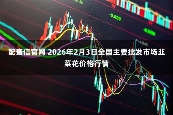 配查信官网 2026年2月3日全国主要批发市场韭菜花价格行情