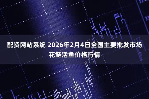配资网站系统 2026年2月4日全国主要批发市场花鲢活鱼价格行情