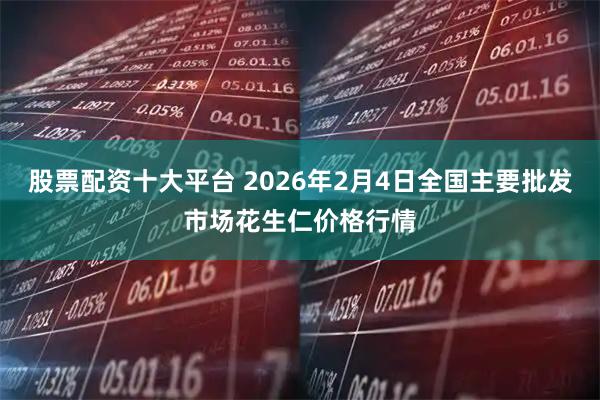 股票配资十大平台 2026年2月4日全国主要批发市场花生仁价格行情