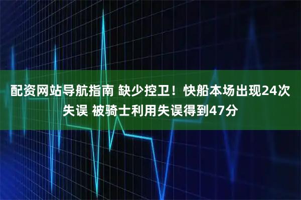 配资网站导航指南 缺少控卫！快船本场出现24次失误 被骑士利用失误得到47分