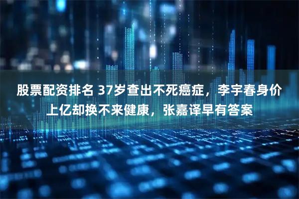 股票配资排名 37岁查出不死癌症，李宇春身价上亿却换不来健康，张嘉译早有答案