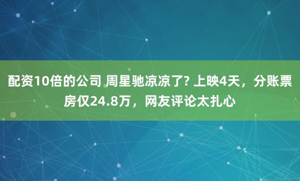配资10倍的公司 周星驰凉凉了? 上映4天，分账票房仅24.8万，网友评论太扎心
