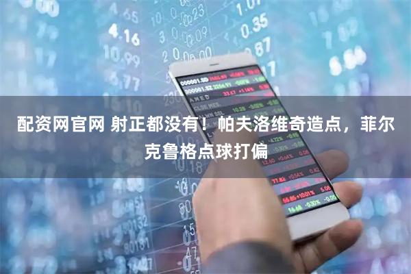 配资网官网 射正都没有！帕夫洛维奇造点，菲尔克鲁格点球打偏