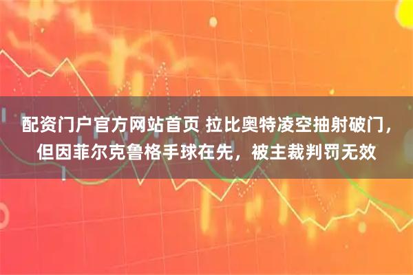 配资门户官方网站首页 拉比奥特凌空抽射破门，但因菲尔克鲁格手球在先，被主裁判罚无效