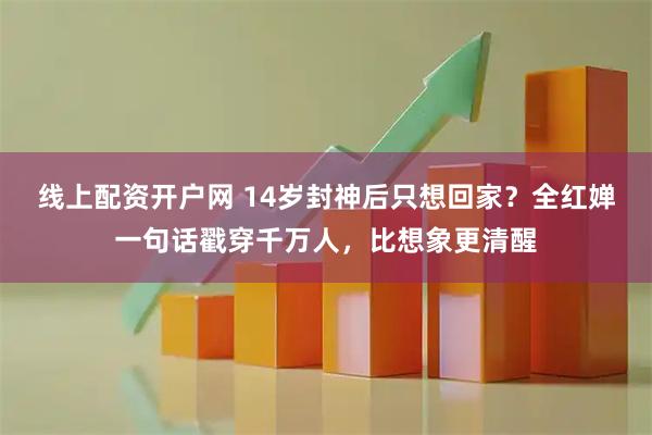 线上配资开户网 14岁封神后只想回家？全红婵一句话戳穿千万人，比想象更清醒