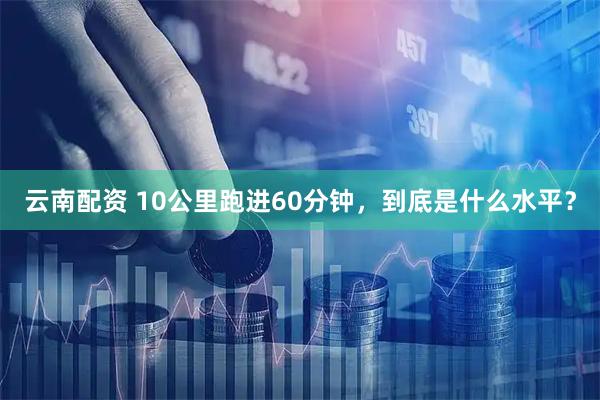 云南配资 10公里跑进60分钟，到底是什么水平？