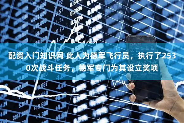 配资入门知识网 此人为德军飞行员,执行了2530次战斗任务,德军专门为其设立奖项
