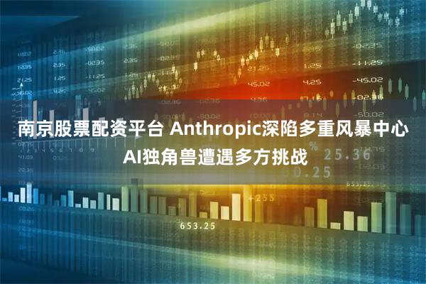 南京股票配资平台 Anthropic深陷多重风暴中心 AI独角兽遭遇多方挑战