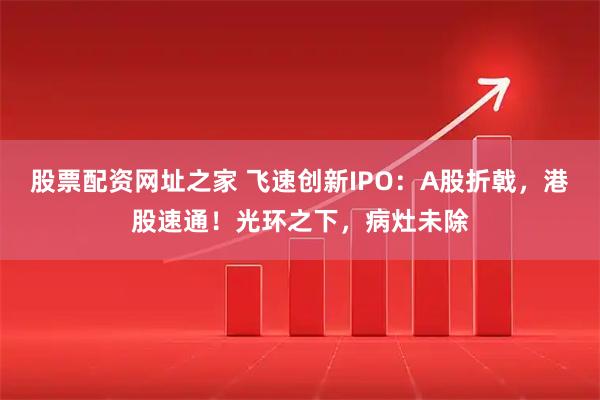 股票配资网址之家 飞速创新IPO：A股折戟，港股速通！光环之下，病灶未除