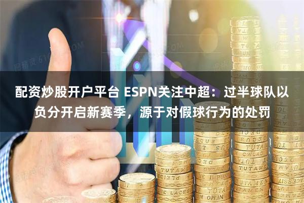 配资炒股开户平台 ESPN关注中超：过半球队以负分开启新赛季，源于对假球行为的处罚