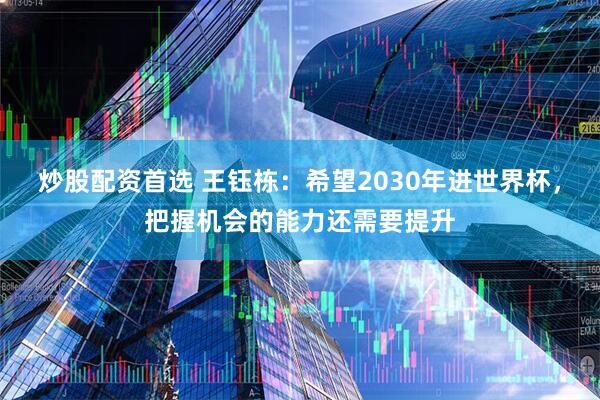 炒股配资首选 王钰栋:希望2030年进世界杯,把握机会的能力还需要提升