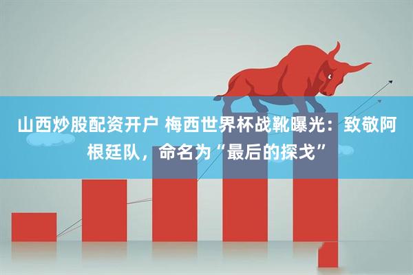 山西炒股配资开户 梅西世界杯战靴曝光：致敬阿根廷队，命名为“最后的探戈”