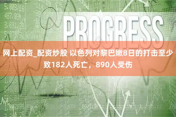 网上配资_配资炒股 以色列对黎巴嫩8日的打击至少致182人死亡，890人受伤