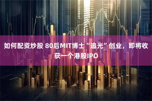 如何配资炒股 80后MIT博士“追光”创业,即将收获一个港股IPO