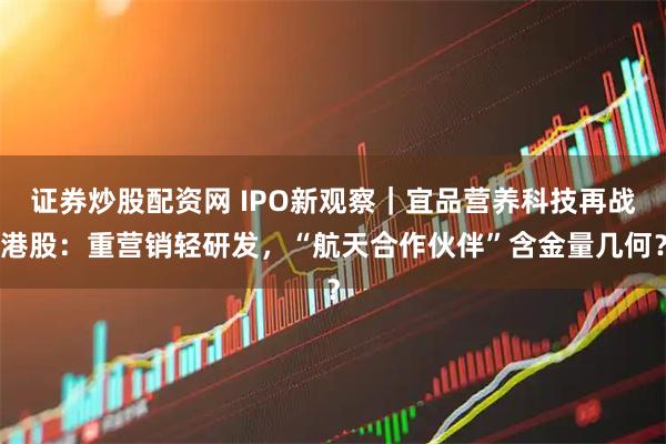 证券炒股配资网 IPO新观察｜宜品营养科技再战港股：重营销轻研发，“航天合作伙伴”含金量几何？