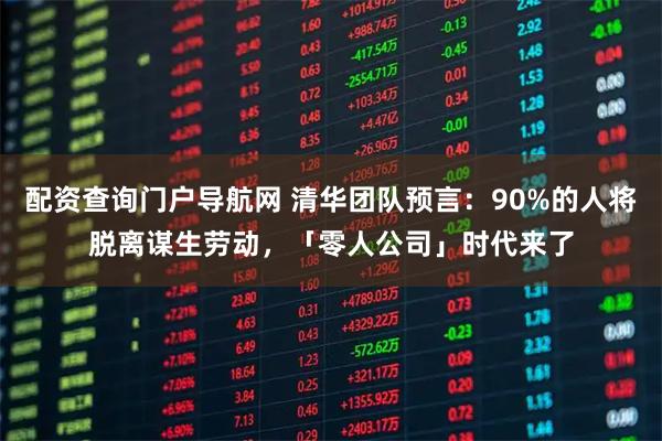 配资查询门户导航网 清华团队预言：90%的人将脱离谋生劳动，「零人公司」时代来了