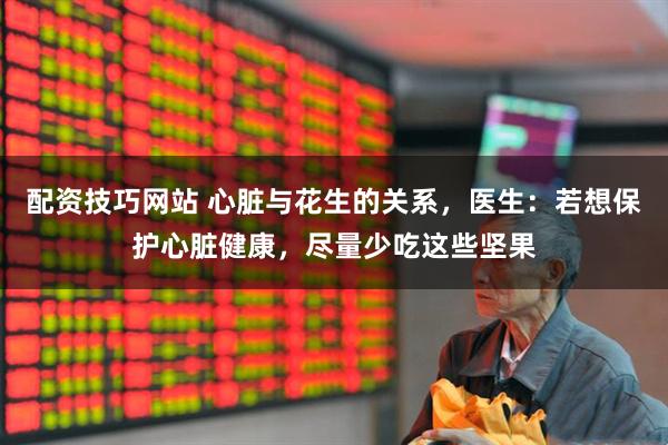 配资技巧网站 心脏与花生的关系，医生：若想保护心脏健康，尽量少吃这些坚果