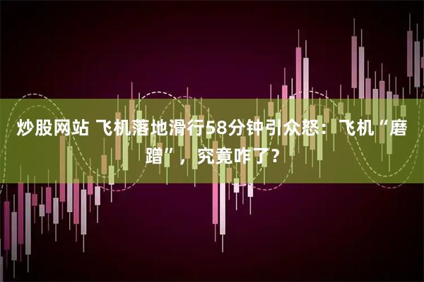 炒股网站 飞机落地滑行58分钟引众怒：飞机“磨蹭”，究竟咋了？