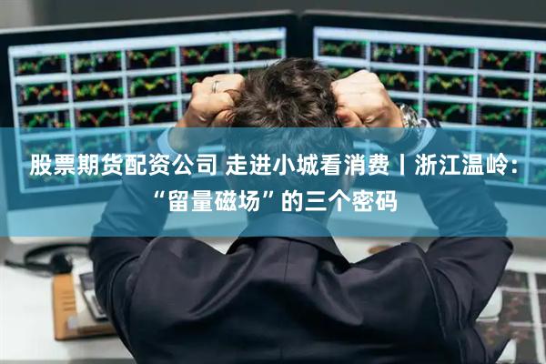 股票期货配资公司 走进小城看消费丨浙江温岭：“留量磁场”的三个密码